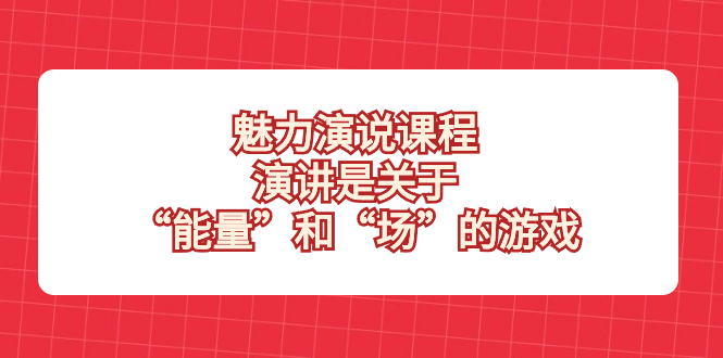 （8272期）魅力 演说课程，演讲是关于“能量”和“场”的游戏-云库资源