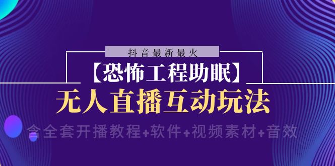 （8259期）抖音最新最火【恐怖工程助眠】无人直播互动玩法（含全套开播教程+软件+…-云库资源
