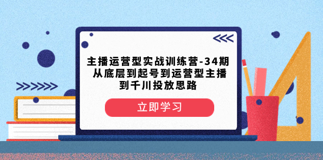 （8256期）主播运营型实战训练营-第34期  从底层到起号到运营型主播到千川投放思路-云库资源