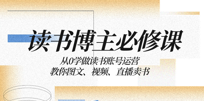 （8255期）读书 博主 必修课：从0学做读书账号运营：教你图文、视频、直播卖书-云库资源