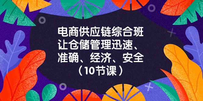 （8246期）电商-供应链综合班，让仓储管理迅速、准确、经济、安全！（10节课）-云库资源