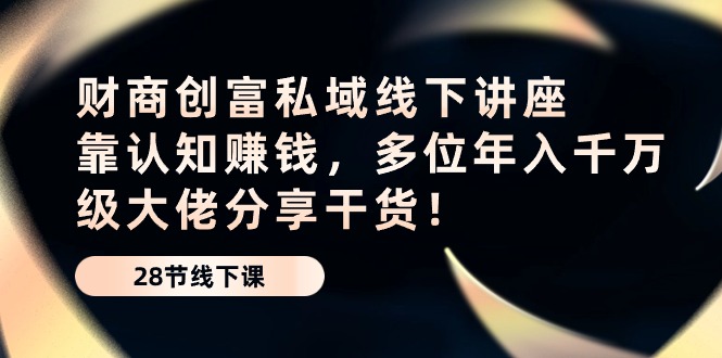 财商创富私域线下讲座：靠认知赚钱，多位年入千万级大佬分享干货！-云库资源
