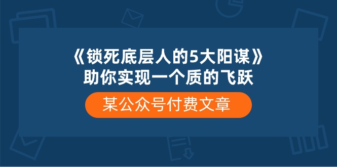 某公众号付费文章《锁死底层人的5大阳谋》助你实现一个质的飞跃-云库资源