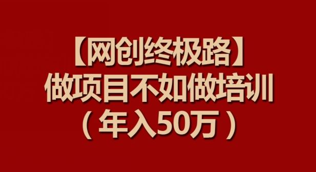 【网创终极路】做项目不如做项目培训，年入50万【揭秘】-云库资源