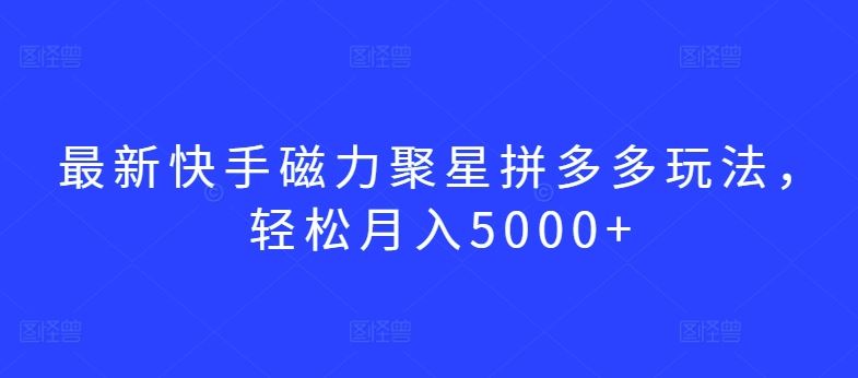 最新快手磁力聚星拼多多玩法，轻松月入5000+【揭秘】-云库资源