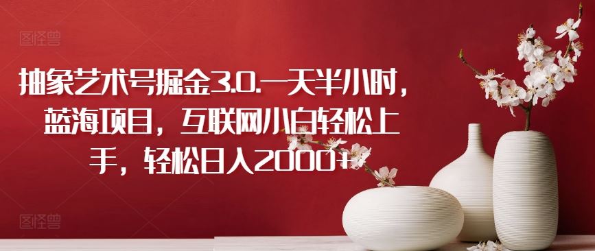 抽象艺术号掘金3.0.一天半小时，蓝海项目，互联网小白轻松上手，轻松日入2000+【揭秘】-云库资源