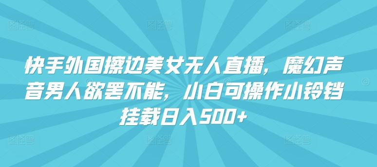 快手外国擦边美女无人直播，魔幻声音男人欲罢不能，小白可操作小铃铛挂载日入500+【揭秘】-云库资源