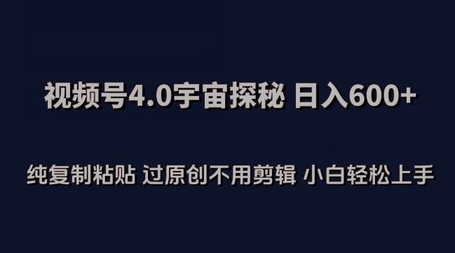 视频号4.0宇宙探秘，日入600多纯复制粘贴过原创不用剪辑小白轻松操作【揭秘】-云库资源