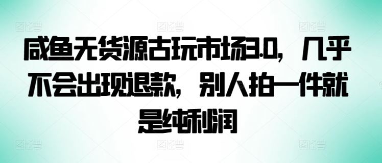 咸鱼无货源古玩市场3.0，几乎不会出现退款，别人拍一件就是纯利润【揭秘】-云库资源