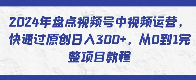 2024年盘点视频号中视频运营，快速过原创日入300+，从0到1完整项目教程-云库资源