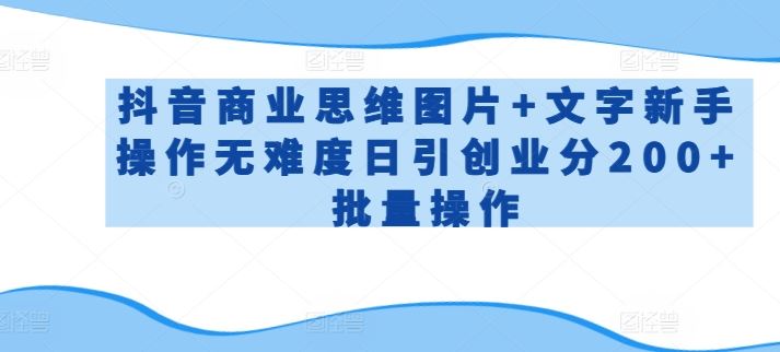 抖音商业思维图片+文字新手操作无难度日引创业分200+批量操作【揭秘】-云库资源