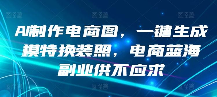 AI制作电商图，一键生成模特换装照，电商蓝海副业供不应求【揭秘】-云库资源