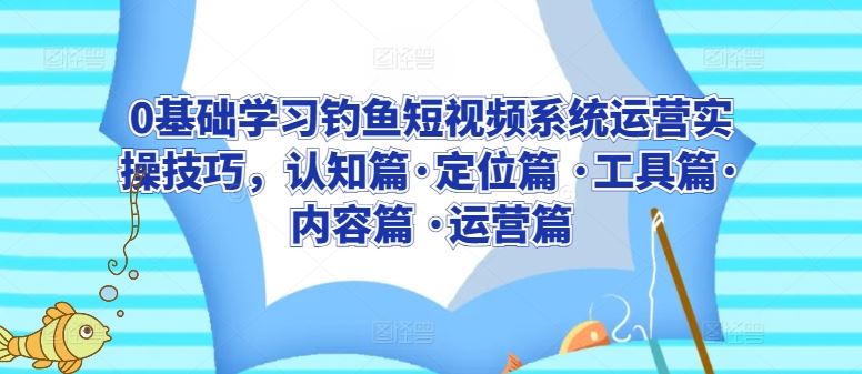 0基础学习钓鱼短视频系统运营实操技巧，认知篇·定位篇 ·工具篇·内容篇 ·运营篇-云库资源