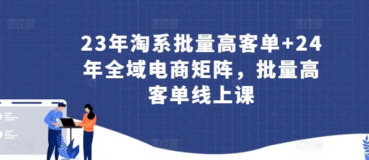 23年淘系批量高客单+24年全域电商矩阵，批量高客单线上课-云库资源