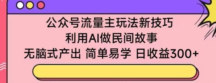 公众号流量主玩法新技巧，利用AI做民间故事 ，无脑式产出，简单易学，日收益300+【揭秘】-云库资源