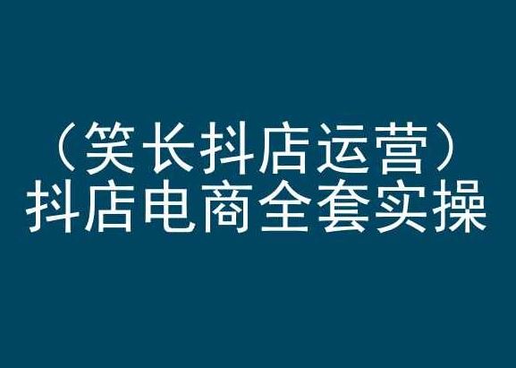 笑长抖店运营，抖店电商全套实操，抖音小店电商培训-云库资源
