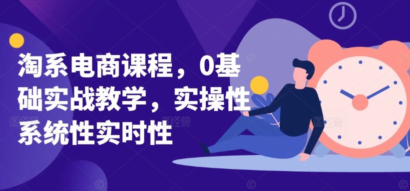 淘系电商课程，0基础实战教学，实操性系统性实时性-云库资源