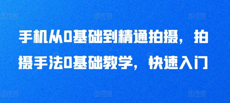 手机从0基础到精通拍摄，拍摄手法0基础教学，快速入门-云库资源