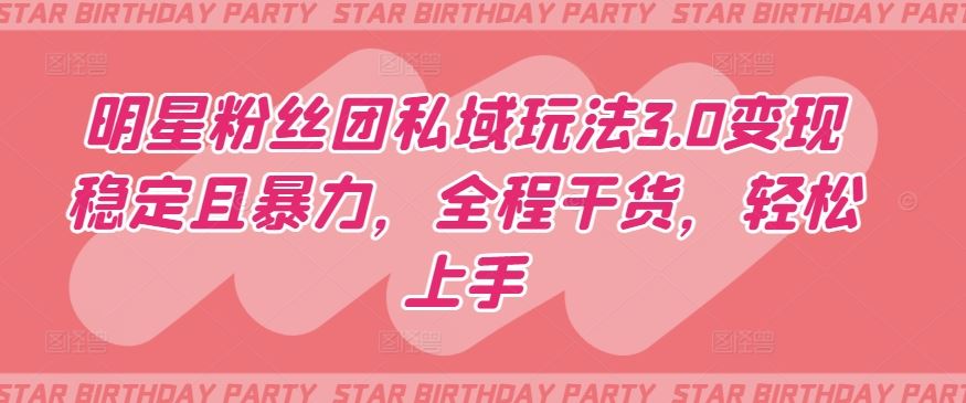 明星粉丝团私域玩法3.0变现稳定且暴力，全程干货，轻松上手【揭秘】-云库资源