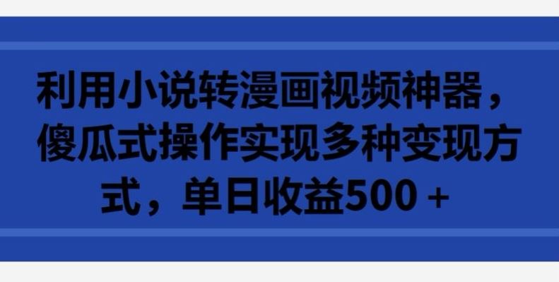 利用小说转漫画视频神器，傻瓜式操作实现多种变现方式，单日收益500+【揭秘】-云库资源
