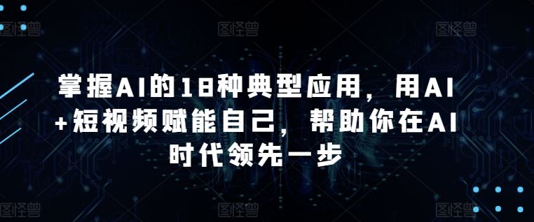 掌握AI的18种典型应用，用AI+短视频赋能自己，帮助你在AI时代领先一步-云库资源