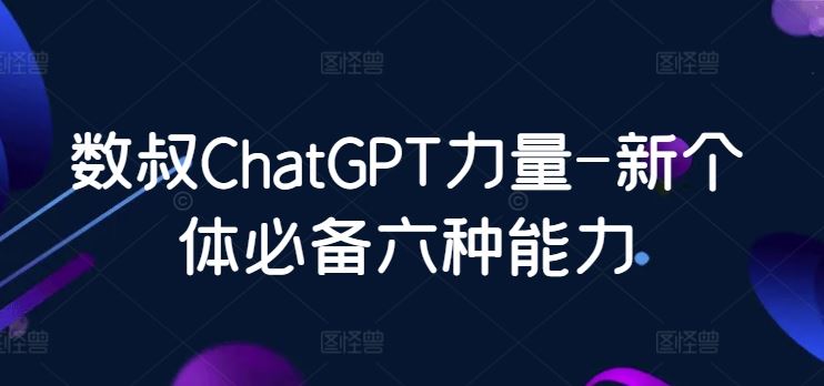 数叔ChatGPT力量-新个体必备六种能力-云库资源