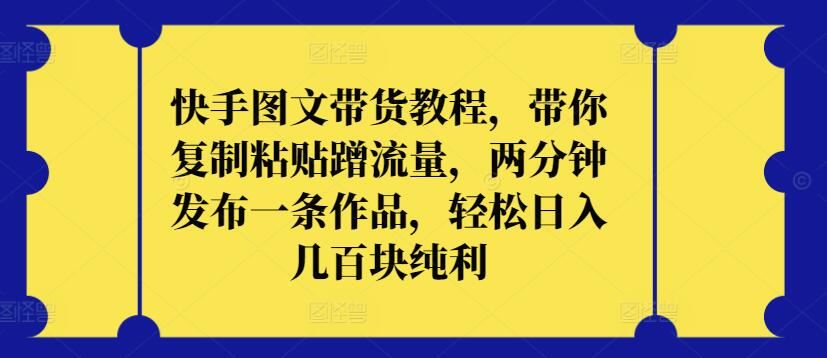 快手图文带货教程，带你复制粘贴蹭流量，两分钟发布一条作品，轻松日入几百块纯利【揭秘】-云库资源