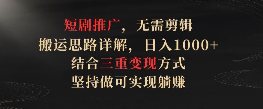 短剧推广，无需剪辑，搬运思路详解，日入1000+，结合三重变现方式，坚持做可实现躺赚【揭秘】-云库资源