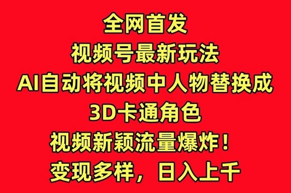全网首发视频号最新玩法，AI自动将视频中人物替换成3D卡通角色，视频新颖流量爆炸【揭秘】-云库资源