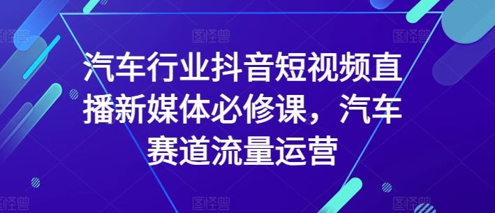 汽车行业抖音短视频直播新媒体必修课，汽车赛道流量运营-云库资源