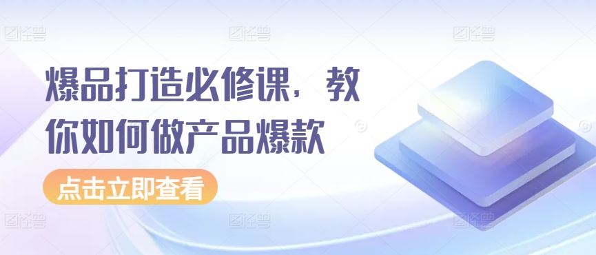 爆品打造必修课，教你如何做产品爆款-云库资源