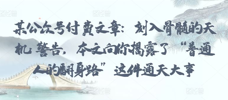 某公众号付费文章：刻入骨髓的天机: 警告，本文向你揭露了 “普通人的翻身路” 这件通天大事-云库资源