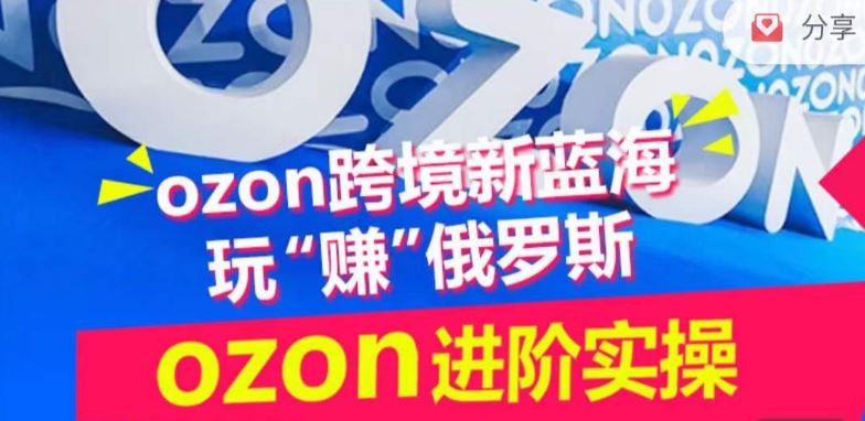 ozon跨境新蓝海玩“赚”俄罗斯，ozon进阶实操训练营-云库资源