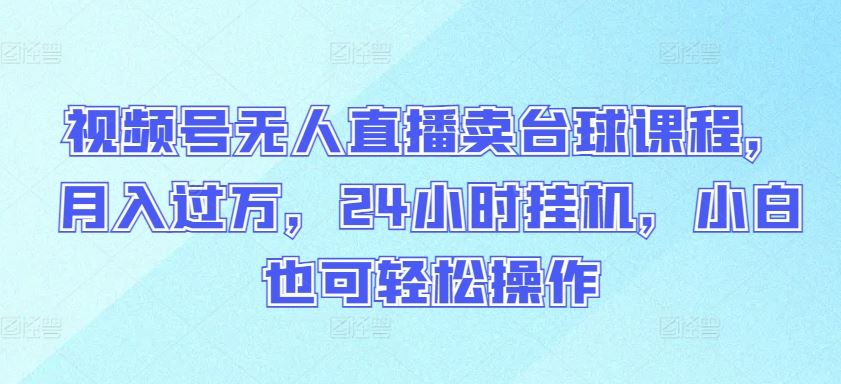 视频号无人直播卖台球课程，月入过万，24小时挂机，小白也可轻松操作【揭秘】-云库资源