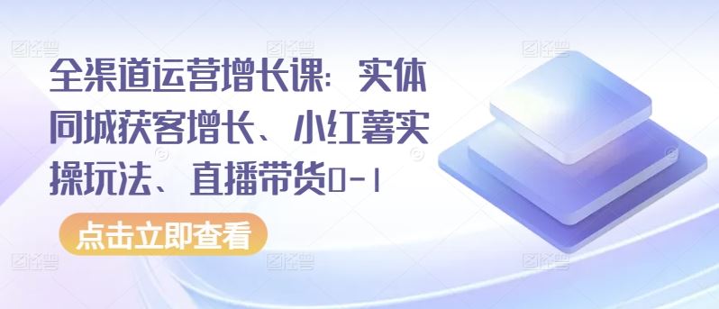 全渠道运营增长课：实体同城获客增长、小红薯实操玩法、直播带货0-1-云库资源