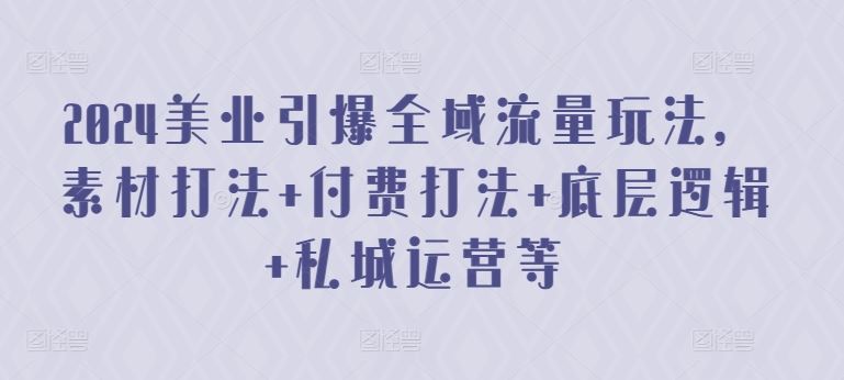 2024美业引爆全域流量玩法，素材打法 付费打法 底层逻辑 私城运营等-云库资源