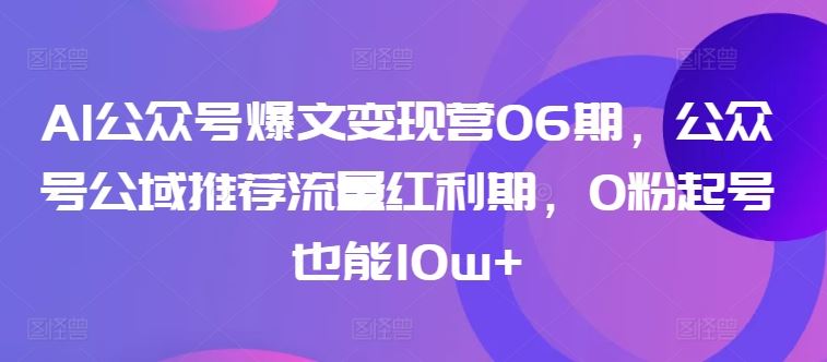 AI公众号爆文变现营06期，公众号公域推荐流量红利期，0粉起号也能10w+-云库资源