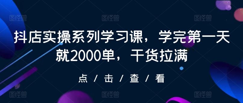 抖店实操系列学习课，学完第一天就2000单，干货拉满-云库资源