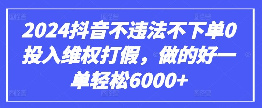 2024抖音不违法不下单0投入维权打假，做的好一单轻松6000+【仅揭秘】-云库资源