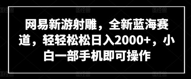 网易新游射雕，全新蓝海赛道，轻轻松松日入2000+，小白一部手机即可操作【揭秘】-云库资源