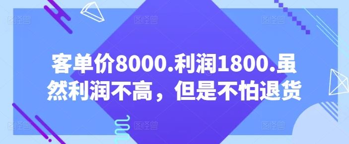 客单价8000.利润1800.虽然利润不高，但是不怕退货【付费文章】-云库资源