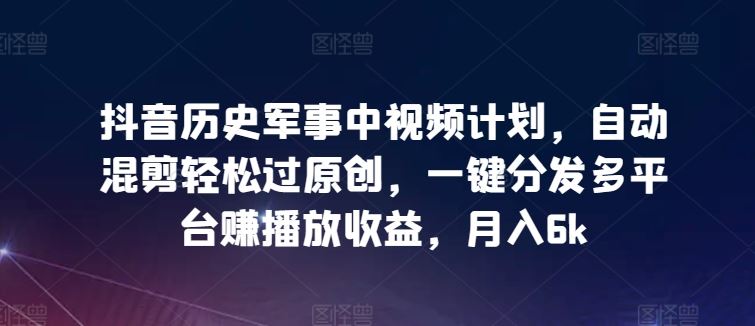 抖音历史军事中视频计划，自动混剪轻松过原创，一键分发多平台赚播放收益，月入6k【揭秘】-云库资源