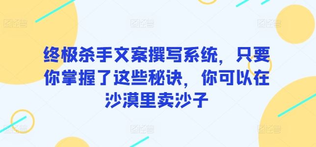 终极杀手文案撰写系统，只要你掌握了这些秘诀，你可以在沙漠里卖沙子-云库资源