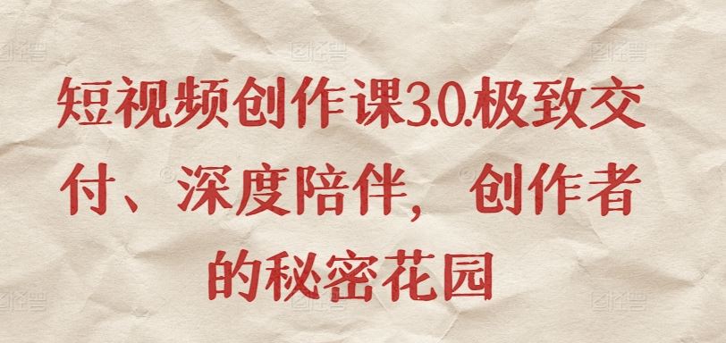 短视频创作课3.0.极致交付、深度陪伴，创作者的秘密花园-云库资源