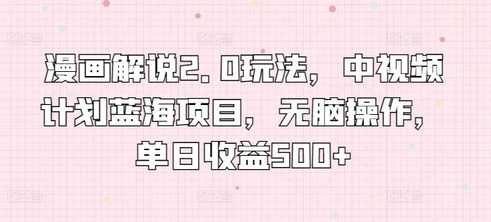 漫画解说2.0玩法，中视频计划蓝海项目，无脑操作，单日收益500+【揭秘】-云库资源