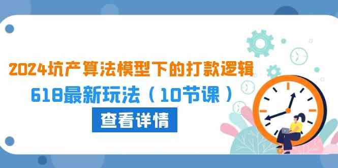 2024坑产算法模型下的打款逻辑：618最新玩法（10节课）-云库资源