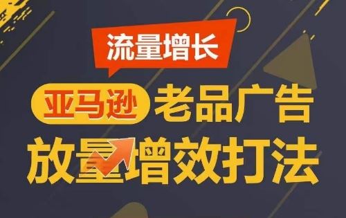 流量增长 亚马逊老品广告放量增效打法，短期内广告销量翻倍-云库资源