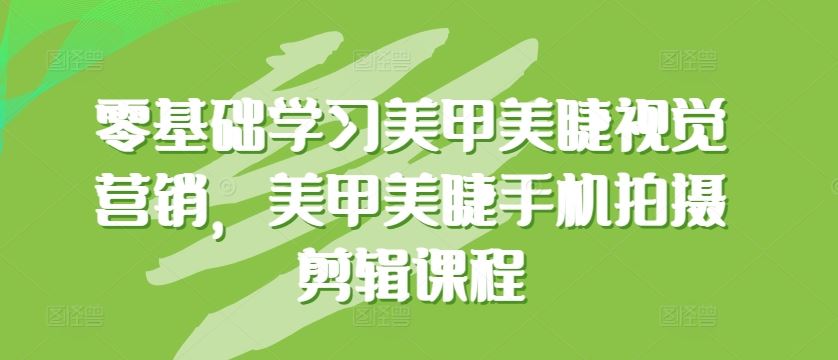 零基础学习美甲美睫视觉营销，美甲美睫手机拍摄剪辑课程-云库资源