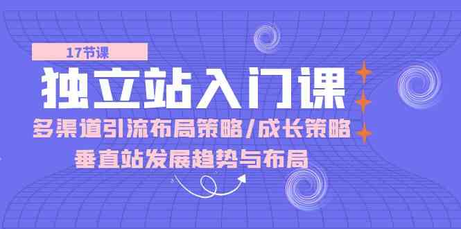 独立站入门课：多渠道引流布局策略/成长策略/垂直站发展趋势与布局-云库资源