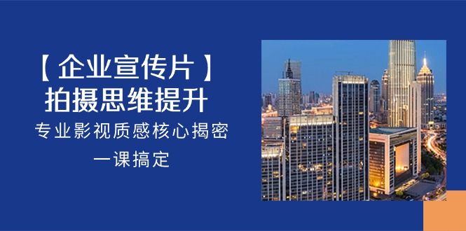 【企业宣传片】拍摄思维提升，专业影视质感核心揭密，一课搞定（18节）-云库资源